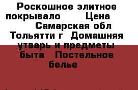 Роскошное элитное покрывало!!!  › Цена ­ 18 000 - Самарская обл., Тольятти г. Домашняя утварь и предметы быта » Постельное белье   